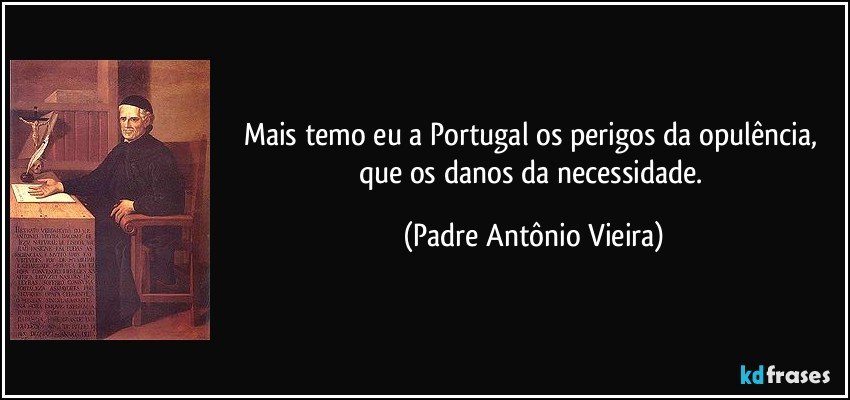 Mais temo eu a Portugal os perigos da opulência, que os danos da necessidade. (Padre Antônio Vieira)
