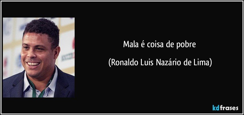Mala é coisa de pobre (Ronaldo Luis Nazário de Lima)