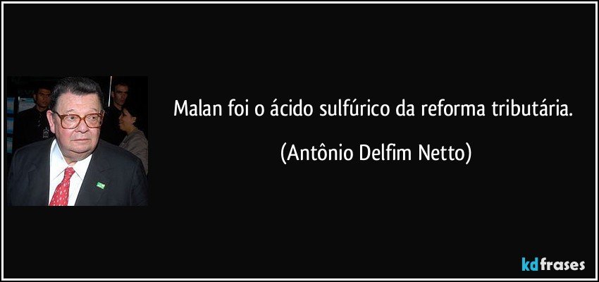 Malan foi o ácido sulfúrico da reforma tributária. (Antônio Delfim Netto)