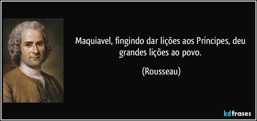 Maquiavel, fingindo dar lições aos Príncipes, deu grandes lições ao povo. (Rousseau)