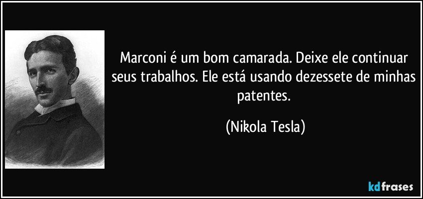 Marconi é um bom camarada. Deixe ele continuar seus trabalhos. Ele está usando dezessete de minhas patentes. (Nikola Tesla)