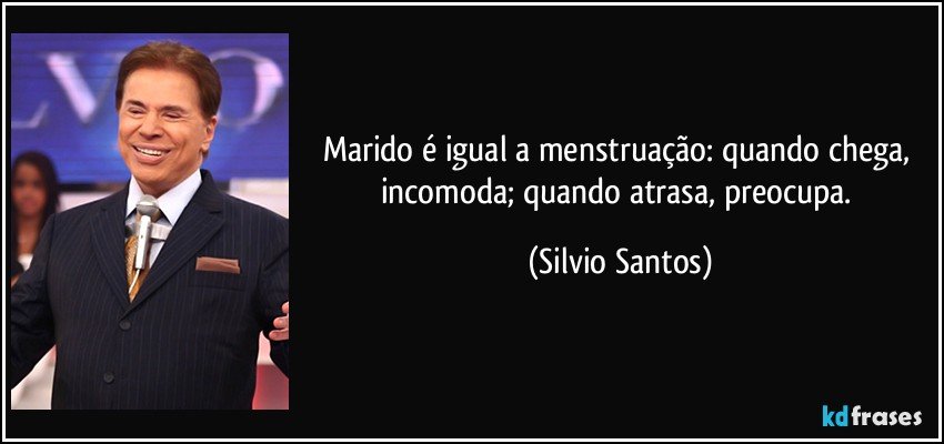 Marido é igual a menstruação: quando chega, incomoda; quando atrasa, preocupa. (Silvio Santos)