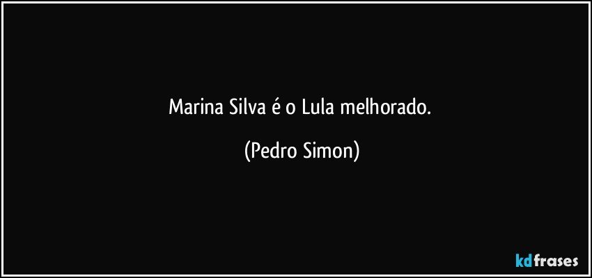 Marina Silva é o Lula melhorado. (Pedro Simon)