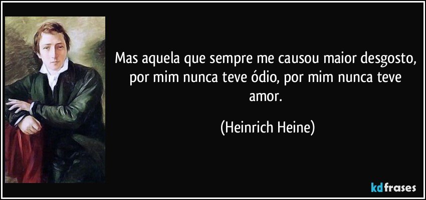 Mas aquela que sempre me causou maior desgosto, por mim nunca teve ódio, por mim nunca teve amor. (Heinrich Heine)