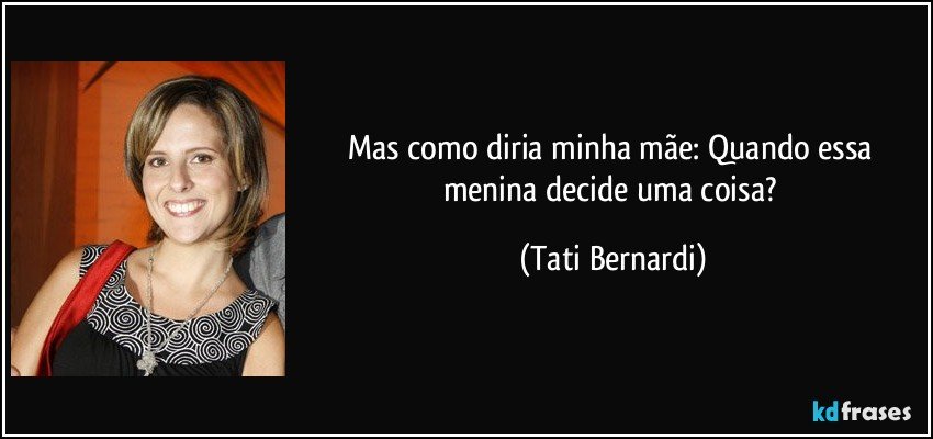 Mas como diria minha mãe: Quando essa menina decide uma coisa? (Tati Bernardi)