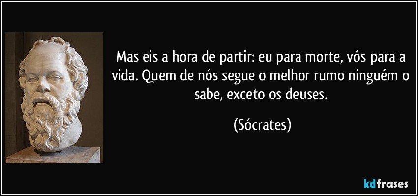 Mas eis a hora de partir: eu para morte, vós para a vida. Quem de nós segue o melhor rumo ninguém o sabe, exceto os deuses. (Sócrates)