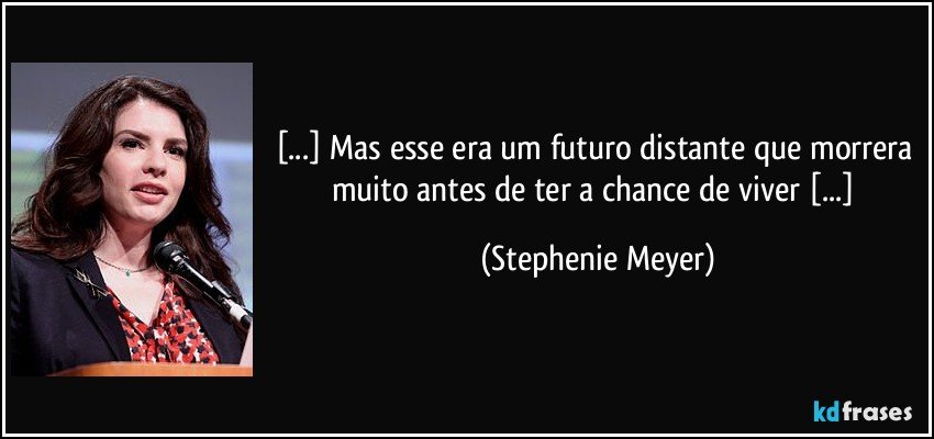 [...] Mas esse era um futuro distante que morrera muito antes de ter a chance de viver [...] (Stephenie Meyer)