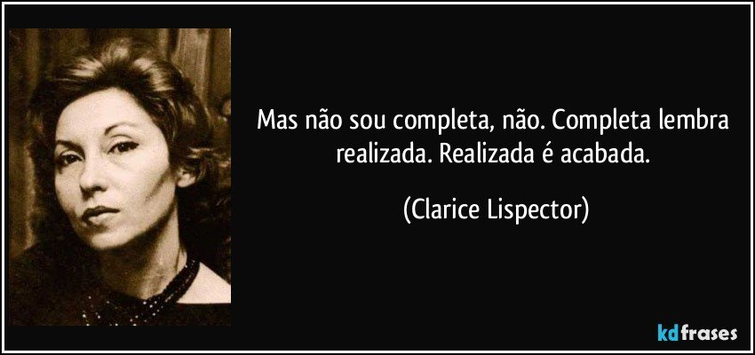 Mas não sou completa, não. Completa lembra realizada. Realizada é acabada. (Clarice Lispector)