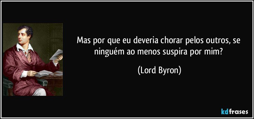 Mas por que eu deveria chorar pelos outros, se ninguém ao menos suspira por mim? (Lord Byron)