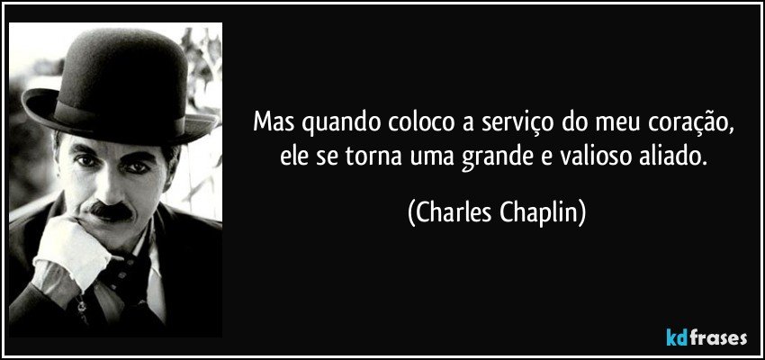 Mas quando coloco a serviço do meu coração, ele se torna uma grande e valioso aliado. (Charles Chaplin)