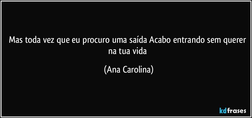 Mas toda vez que eu procuro uma saída Acabo entrando sem querer na tua vida (Ana Carolina)