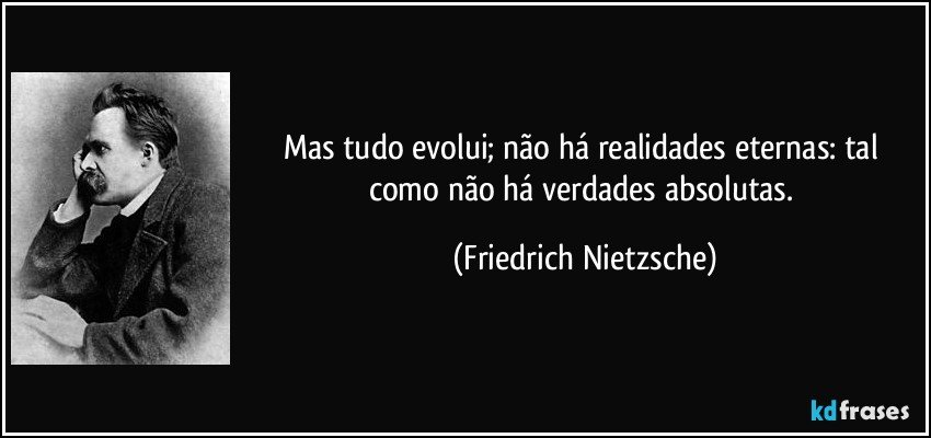 Mas tudo evolui; não há realidades eternas: tal como não há verdades absolutas. (Friedrich Nietzsche)