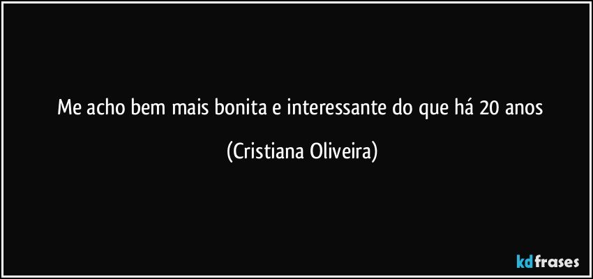 Me acho bem mais bonita e interessante do que há 20 anos (Cristiana Oliveira)