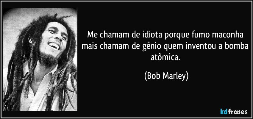 Me chamam de idiota porque fumo maconha mais chamam de gênio quem inventou a bomba atômica. (Bob Marley)
