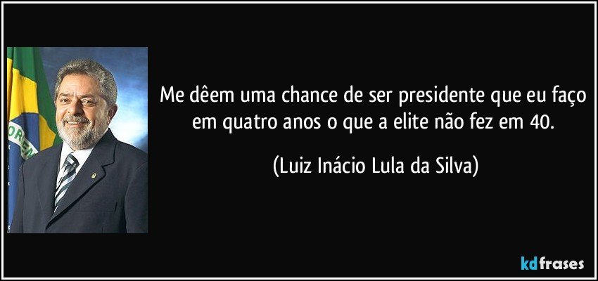 Me dêem uma chance de ser presidente que eu faço em quatro anos o que a elite não fez em 40. (Luiz Inácio Lula da Silva)