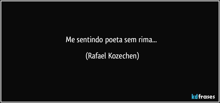 Me sentindo poeta sem rima... (Rafael Kozechen)