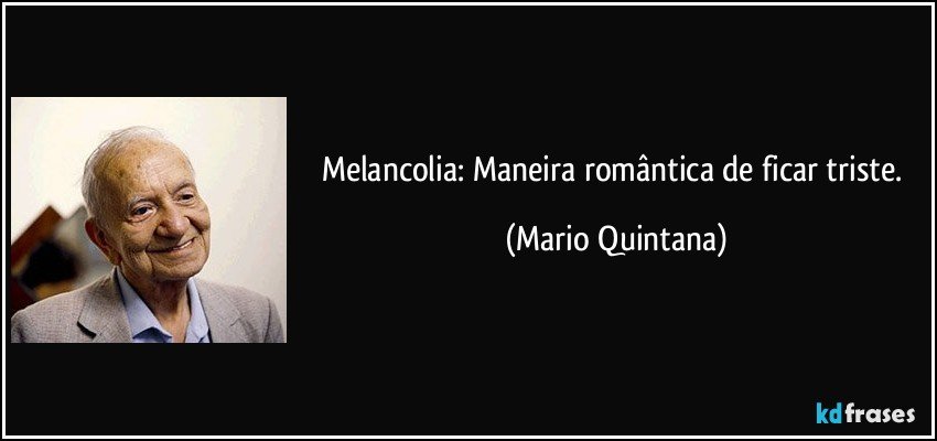 Melancolia: Maneira romântica de ficar triste. (Mario Quintana)