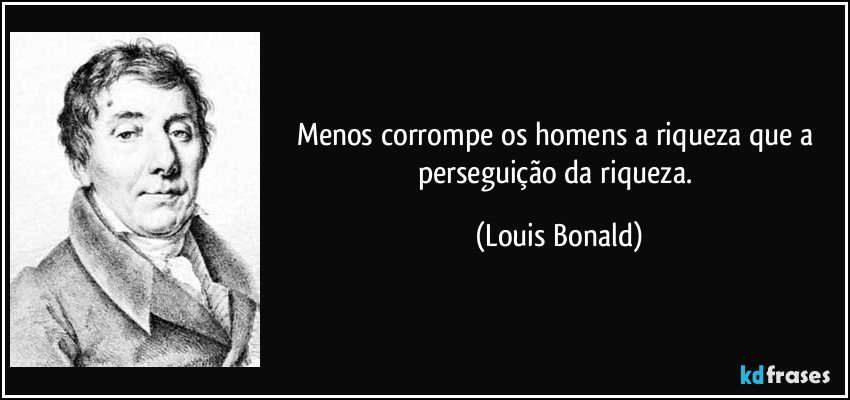 Menos corrompe os homens a riqueza que a perseguição da riqueza. (Louis Bonald)