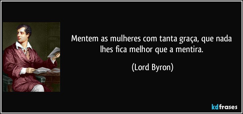 Mentem as mulheres com tanta graça, que nada lhes fica melhor que a mentira. (Lord Byron)