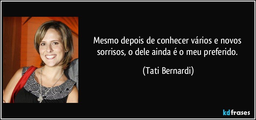 Mesmo depois de conhecer vários e novos sorrisos, o dele ainda é o meu preferido. (Tati Bernardi)