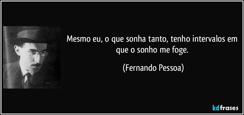 Mesmo eu, o que sonha tanto, tenho intervalos em que o sonho me foge. (Fernando Pessoa)