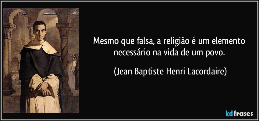 Mesmo que falsa, a religião é um elemento necessário na vida de um povo. (Jean Baptiste Henri Lacordaire)