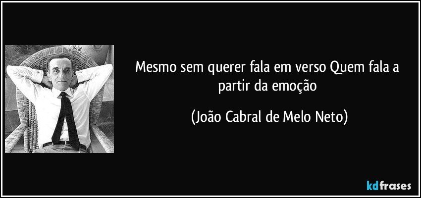 Mesmo sem querer fala em verso Quem fala a partir da emoção (João Cabral de Melo Neto)