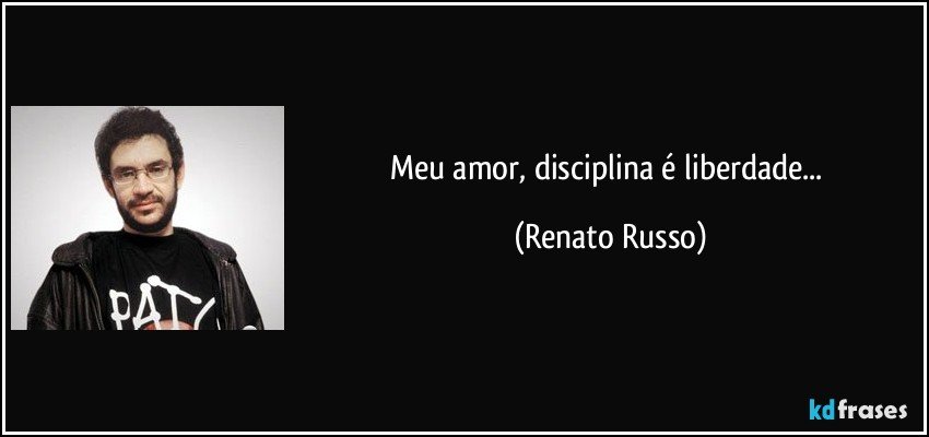 Meu amor, disciplina é liberdade... (Renato Russo)