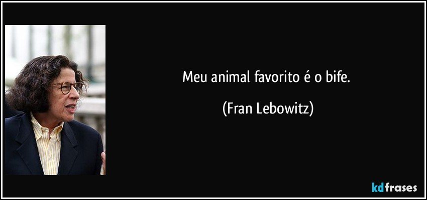 Meu animal favorito é o bife. (Fran Lebowitz)
