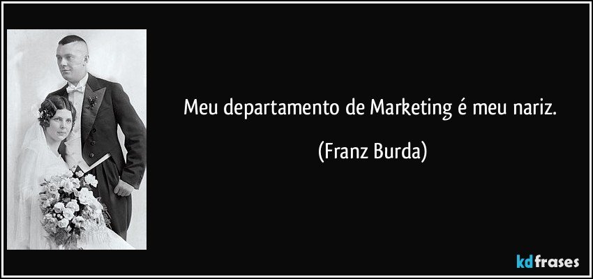 Meu departamento de Marketing é meu nariz. (Franz Burda)