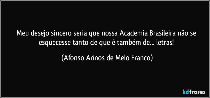 Meu desejo sincero seria que nossa Academia Brasileira não se esquecesse tanto de que é também de... letras! (Afonso Arinos de Melo Franco)