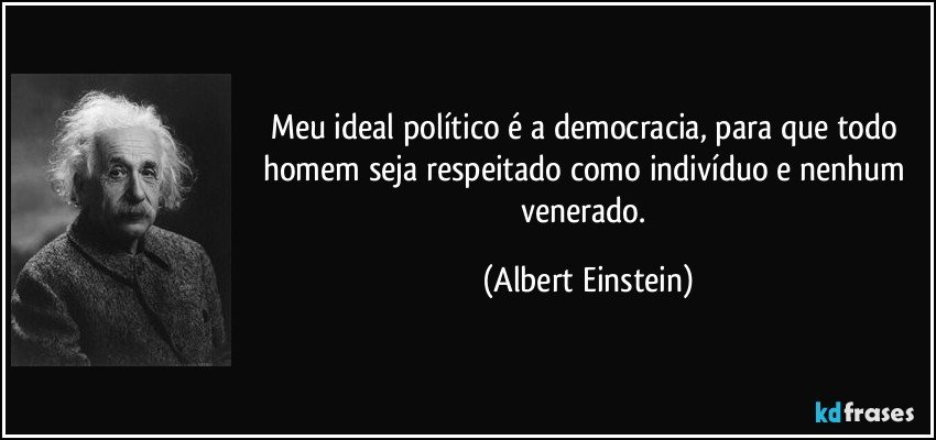Meu ideal político é a democracia, para que todo homem seja respeitado como indivíduo e nenhum venerado. (Albert Einstein)