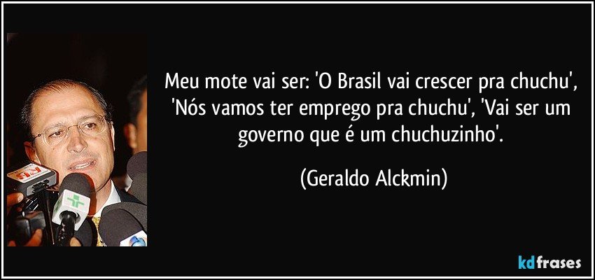 Meu mote vai ser: 'O Brasil vai crescer pra chuchu', 'Nós vamos ter emprego pra chuchu', 'Vai ser um governo que é um chuchuzinho'. (Geraldo Alckmin)