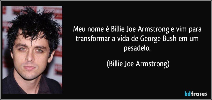Meu nome é Billie Joe Armstrong e vim para transformar a vida de George Bush em um pesadelo. (Billie Joe Armstrong)