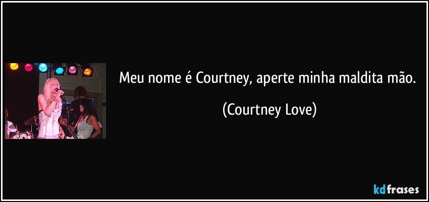 Meu nome é Courtney, aperte minha maldita mão. (Courtney Love)