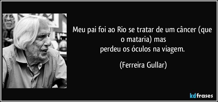 Meu pai foi ao Rio se tratar de um câncer (que o mataria) mas
perdeu os óculos na viagem. (Ferreira Gullar)