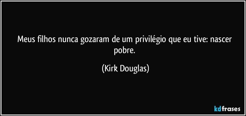 Meus filhos nunca gozaram de um privilégio que eu tive: nascer pobre. (Kirk Douglas)