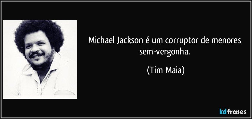 Michael Jackson é um corruptor de menores sem-vergonha. (Tim Maia)