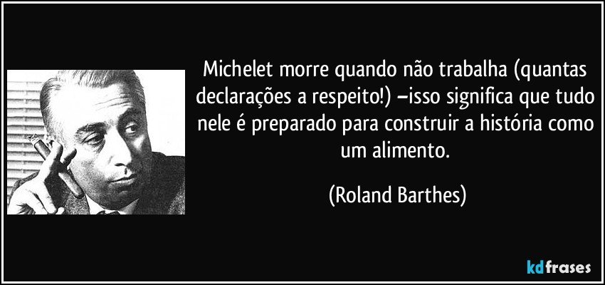 Michelet morre quando não trabalha (quantas declarações a respeito!) –isso significa que tudo nele é preparado para construir a história como um alimento. (Roland Barthes)