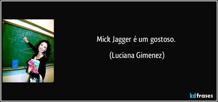 Mick Jagger é um gostoso. (Luciana Gimenez)