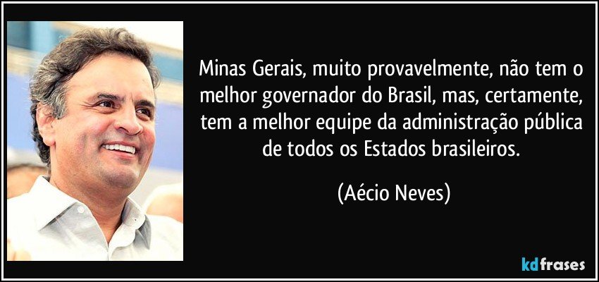 Minas Gerais, muito provavelmente, não tem o melhor governador do Brasil, mas, certamente, tem a melhor equipe da administração pública de todos os Estados brasileiros. (Aécio Neves)