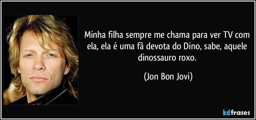 Minha filha sempre me chama para ver TV com ela, ela é uma fã devota do Dino, sabe, aquele dinossauro roxo. (Jon Bon Jovi)