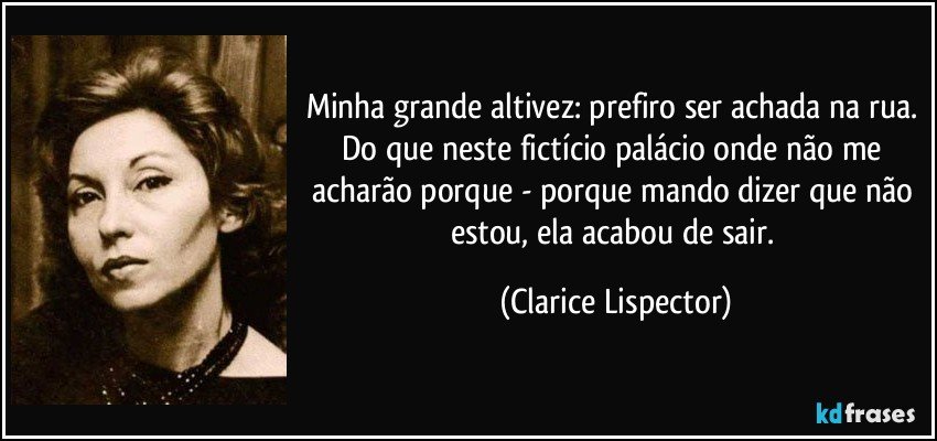 Minha grande altivez: prefiro ser achada na rua. Do que neste fictício palácio onde não me acharão porque - porque mando dizer que não estou, ela acabou de sair. (Clarice Lispector)