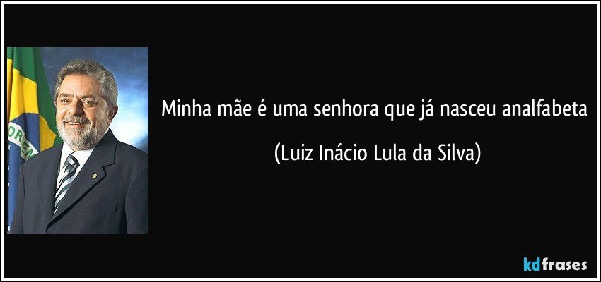 Minha mãe é uma senhora que já nasceu analfabeta (Luiz Inácio Lula da Silva)