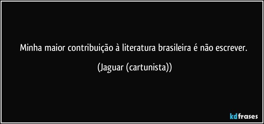 Minha maior contribuição à literatura brasileira é não escrever. (Jaguar (cartunista))