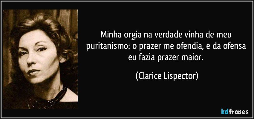 Minha orgia na verdade vinha de meu puritanismo: o prazer me ofendia, e da ofensa eu fazia prazer maior. (Clarice Lispector)