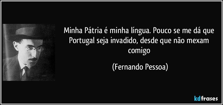 Minha Pátria é minha língua. Pouco se me dá que Portugal seja invadido, desde que não mexam comigo (Fernando Pessoa)