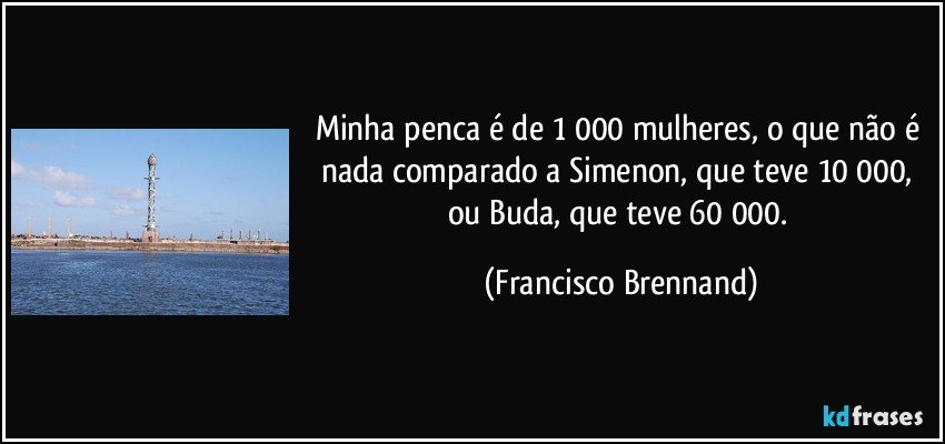Minha penca é de 1 000 mulheres, o que não é nada comparado a Simenon, que teve 10 000, ou Buda, que teve 60 000. (Francisco Brennand)