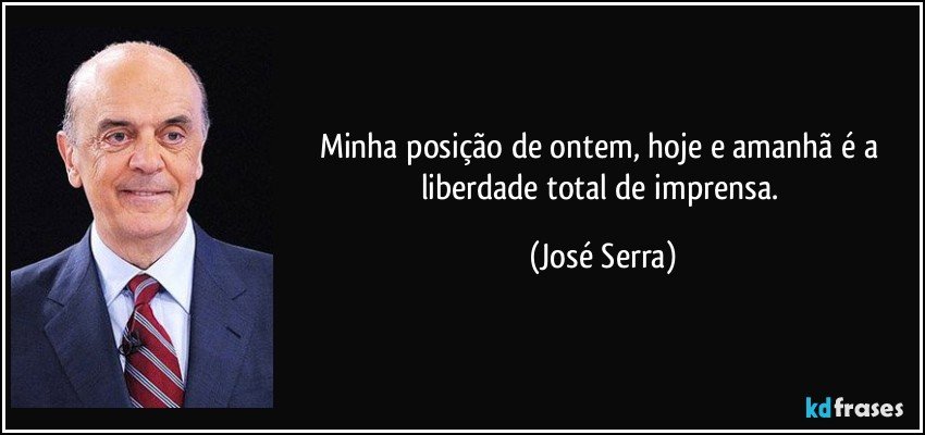 Minha posição de ontem, hoje e amanhã é a liberdade total de imprensa. (José Serra)