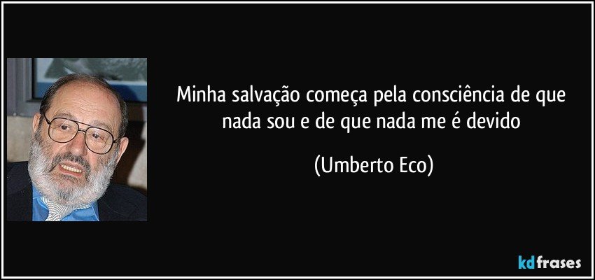 Minha salvação começa pela consciência de que nada sou e de que nada me é devido (Umberto Eco)